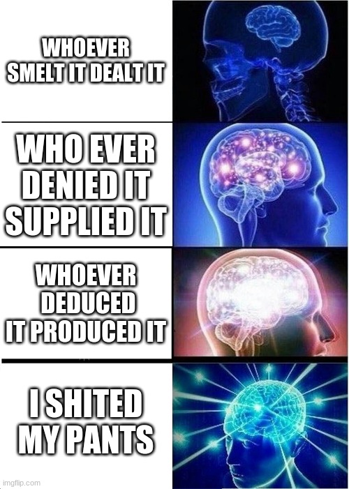 Expanding Brain Meme | WHOEVER SMELT IT DEALT IT; WHO EVER DENIED IT SUPPLIED IT; WHOEVER  DEDUCED IT PRODUCED IT; I SHITED MY PANTS | image tagged in memes,expanding brain | made w/ Imgflip meme maker