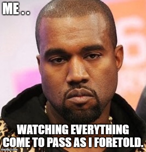 Come to Pass | ME . . WATCHING EVERYTHING COME TO PASS AS I FORETOLD. | image tagged in bored kanye,future,covid-19 | made w/ Imgflip meme maker