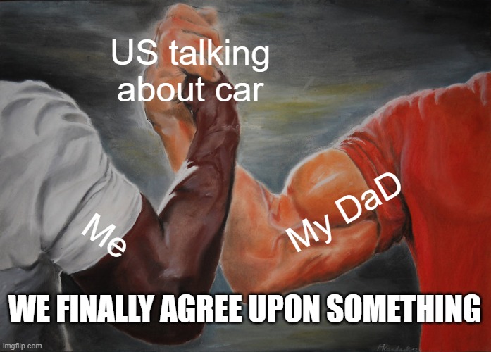 Epic Handshake |  US talking about car; My DaD; Me; WE FINALLY AGREE UPON SOMETHING | image tagged in memes,epic handshake | made w/ Imgflip meme maker