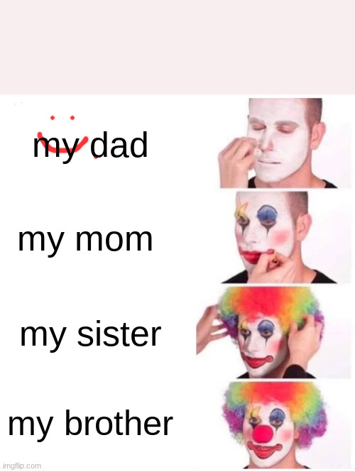 Clown Applying Makeup Meme | my dad; my mom; my sister; my brother | image tagged in memes,clown applying makeup | made w/ Imgflip meme maker