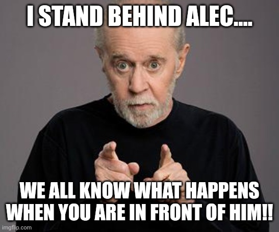 george carlin | I STAND BEHIND ALEC.... WE ALL KNOW WHAT HAPPENS WHEN YOU ARE IN FRONT OF HIM!! | image tagged in george carlin | made w/ Imgflip meme maker