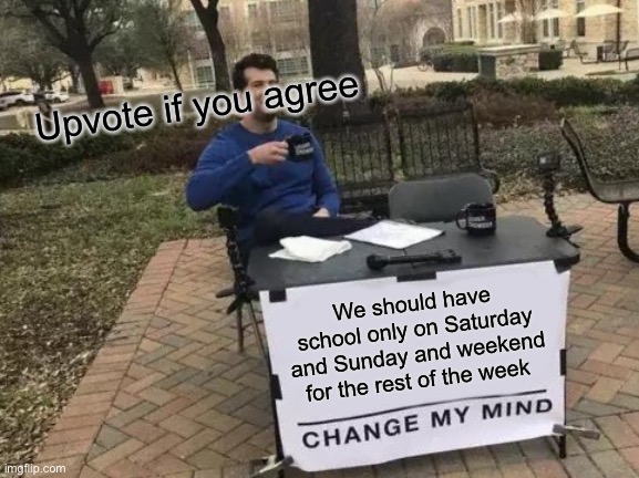 Change My Mind | Upvote if you agree; We should have school only on Saturday and Sunday and weekend for the rest of the week | image tagged in memes,change my mind | made w/ Imgflip meme maker