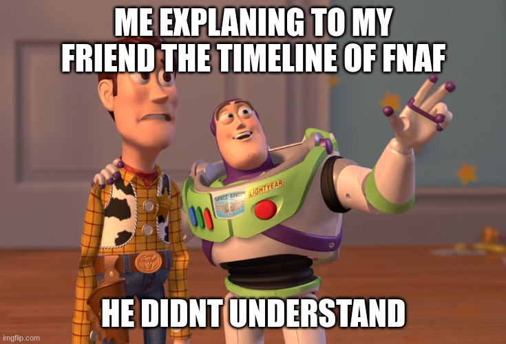 X, X Everywhere | ME EXPLANING TO MY FRIEND THE TIMELINE OF FNAF; HE DIDNT UNDERSTAND | image tagged in memes,x x everywhere | made w/ Imgflip meme maker