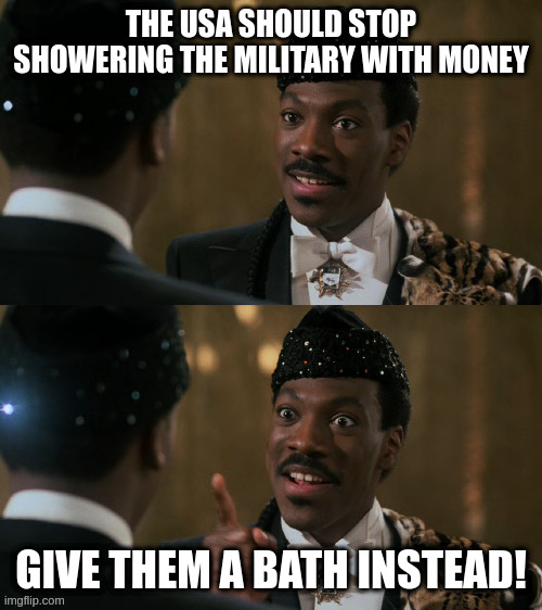not literally, but maybe | THE USA SHOULD STOP SHOWERING THE MILITARY WITH MONEY; GIVE THEM A BATH INSTEAD! | image tagged in how decisions are made | made w/ Imgflip meme maker