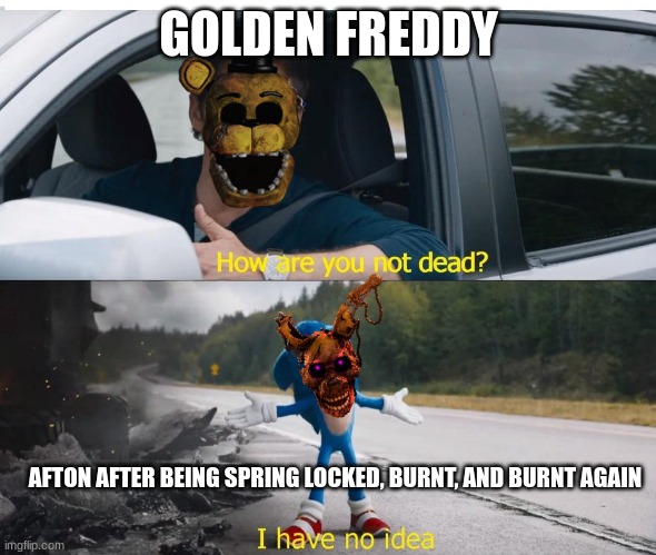 he always comes back |  GOLDEN FREDDY; AFTON AFTER BEING SPRING LOCKED, BURNT, AND BURNT AGAIN | image tagged in sonic how are you not dead,five nights at freddys,fnaf,fnaf 3,ultimate custom night,fnaf 6 | made w/ Imgflip meme maker