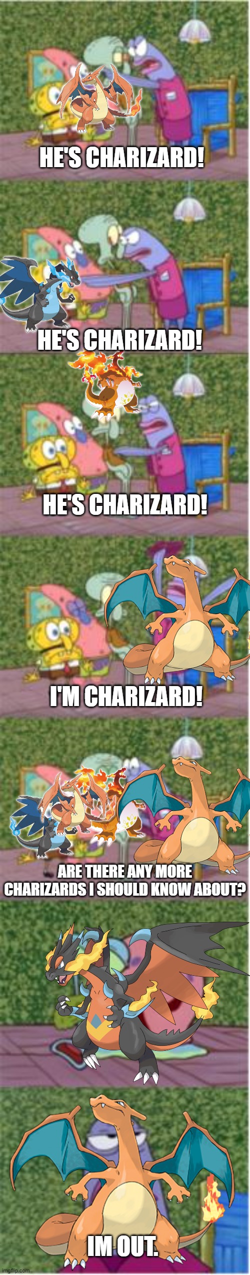 [insert chaos here] | HE'S CHARIZARD! HE'S CHARIZARD! HE'S CHARIZARD! I'M CHARIZARD! ARE THERE ANY MORE CHARIZARDS I SHOULD KNOW ABOUT? IM OUT. | image tagged in he's squidward | made w/ Imgflip meme maker