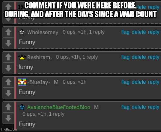 those were the days amirite | COMMENT IF YOU WERE HERE BEFORE, DURING, AND AFTER THE DAYS SINCE A WAR COUNT | image tagged in funny | made w/ Imgflip meme maker