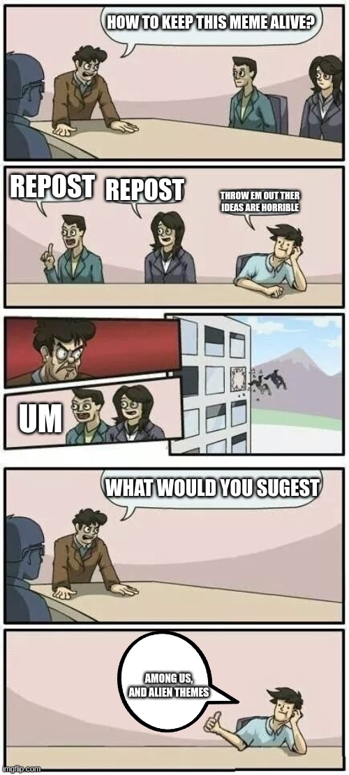 Boardroom Meeting Suggestion 2 | HOW TO KEEP THIS MEME ALIVE? REPOST; REPOST; THROW EM OUT THER IDEAS ARE HORRIBLE; UM; WHAT WOULD YOU SUGEST; AMONG US, AND ALIEN THEMES | image tagged in boardroom meeting suggestion 2 | made w/ Imgflip meme maker