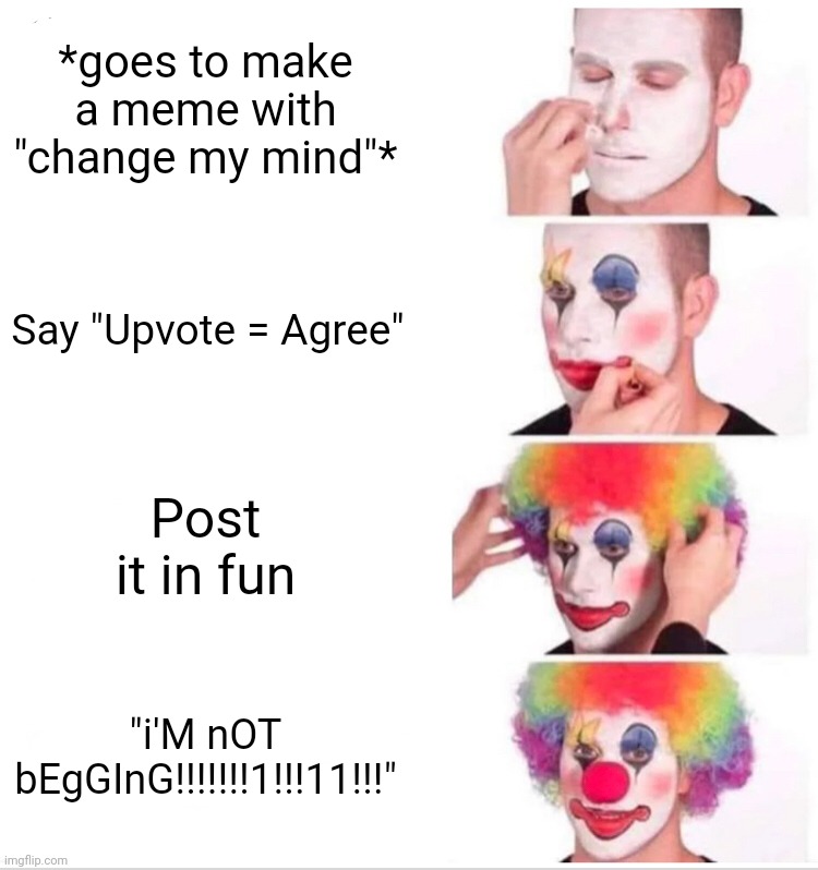 Srsly. Stop. It's annoying and unoriginal and it is also ruining imgflip and not giving over members a chance. | *goes to make a meme with "change my mind"*; Say "Upvote = Agree"; Post it in fun; "i'M nOT bEgGInG!!!!!!!1!!!11!!!" | image tagged in memes,clown applying makeup,funny,funny memes,imgflip,upvote begging | made w/ Imgflip meme maker
