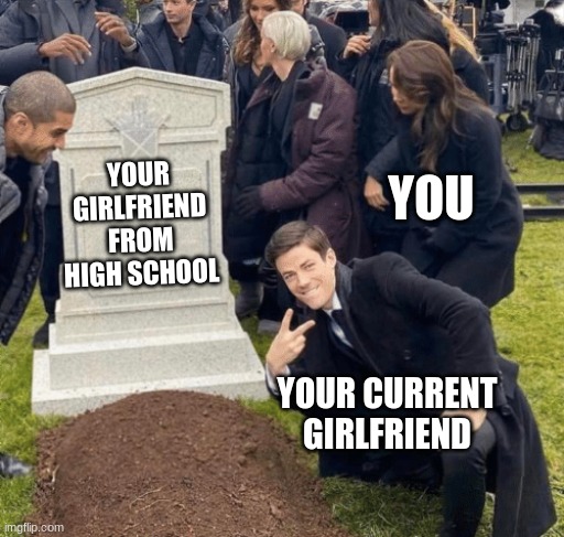 Grant Gustin over grave | YOU; YOUR GIRLFRIEND FROM HIGH SCHOOL; YOUR CURRENT GIRLFRIEND | image tagged in grant gustin over grave | made w/ Imgflip meme maker