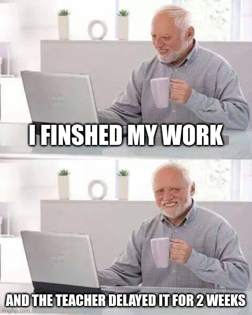 ....... | I FINSHED MY WORK; AND THE TEACHER DELAYED IT FOR 2 WEEKS | image tagged in memes,hide the pain harold | made w/ Imgflip meme maker