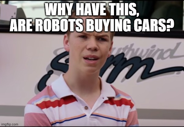 You Guys are Getting Paid | WHY HAVE THIS, ARE ROBOTS BUYING CARS? | image tagged in you guys are getting paid | made w/ Imgflip meme maker