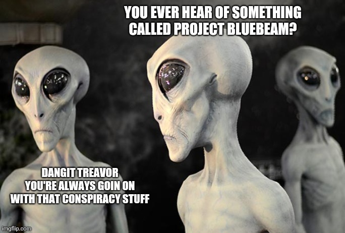YOU EVER HEAR OF SOMETHING CALLED PROJECT BLUEBEAM? DANGIT TREAVOR YOU'RE ALWAYS GOIN ON WITH THAT CONSPIRACY STUFF | image tagged in bluebeams,dangit treavor,conspiracy,deception,alien hoax | made w/ Imgflip meme maker