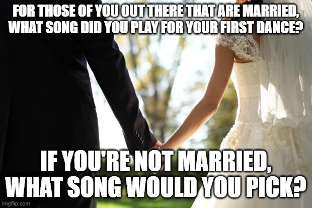 My wife and I danced to Peter Frampton - "Baby I love your Way", song still brings a tear to my eye to this day. | FOR THOSE OF YOU OUT THERE THAT ARE MARRIED, WHAT SONG DID YOU PLAY FOR YOUR FIRST DANCE? IF YOU'RE NOT MARRIED, WHAT SONG WOULD YOU PICK? | image tagged in wedding | made w/ Imgflip meme maker