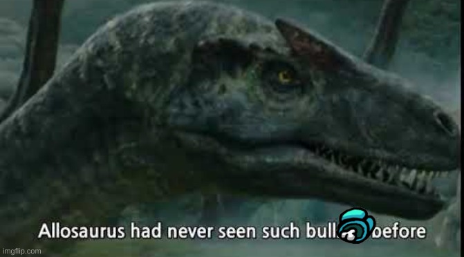 Allosaurus Has Never Seen Such | image tagged in allosaurus has never seen such | made w/ Imgflip meme maker