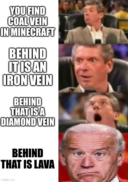 Every time in Minecraft | YOU FIND COAL VEIN IN MINECRAFT; BEHIND IT IS AN IRON VEIN; BEHIND THAT IS A DIAMOND VEIN; BEHIND THAT IS LAVA | image tagged in mr mcmahon reaction | made w/ Imgflip meme maker