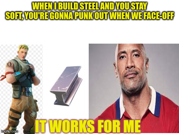 FORTNUT | WHEN I BUILD STEEL AND YOU STAY SOFT, YOU'RE GONNA PUNK OUT WHEN WE FACE-OFF; IT WORKS FOR ME | image tagged in fortnite meme,the rock | made w/ Imgflip meme maker