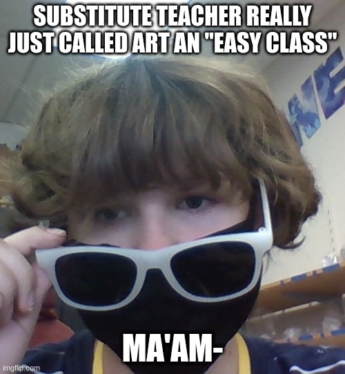 SUBSTITUTE TEACHER REALLY JUST CALLED ART AN "EASY CLASS"; MA'AM- | made w/ Imgflip meme maker