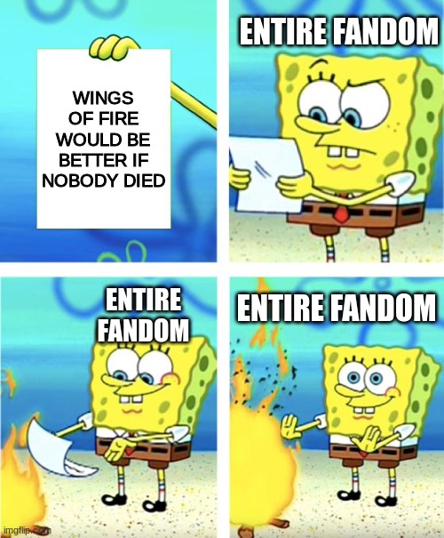 daily wof meme 26 | ENTIRE FANDOM; WINGS OF FIRE WOULD BE BETTER IF NOBODY DIED; ENTIRE FANDOM; ENTIRE FANDOM | image tagged in spongebob burning paper | made w/ Imgflip meme maker