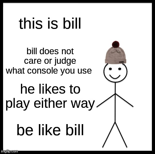 Be Like Bill | this is bill; bill does not care or judge what console you use; he likes to play either way; be like bill | image tagged in memes,be like bill | made w/ Imgflip meme maker
