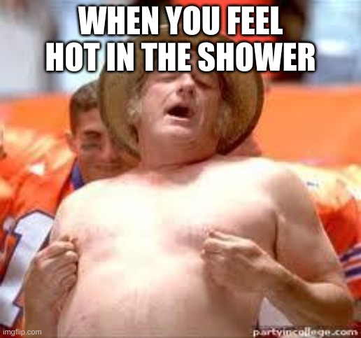 special teams coach | WHEN YOU FEEL HOT IN THE SHOWER | image tagged in special teams coach | made w/ Imgflip meme maker