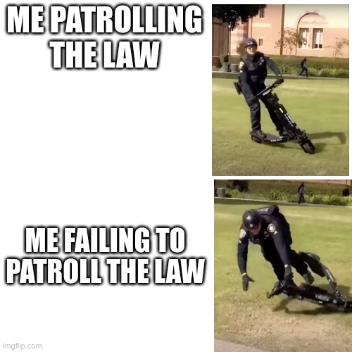 Blank Transparent Square | ME PATROLLING THE LAW; ME FAILING TO PATROLL THE LAW | image tagged in memes,blank transparent square,police,scooter,speed | made w/ Imgflip meme maker