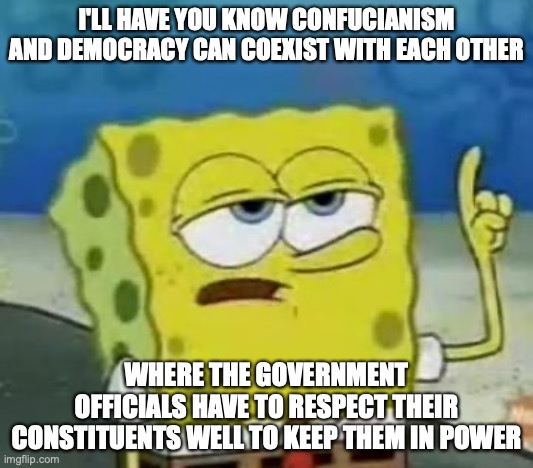 Confucianism and Democracy | I'LL HAVE YOU KNOW CONFUCIANISM AND DEMOCRACY CAN COEXIST WITH EACH OTHER; WHERE THE GOVERNMENT OFFICIALS HAVE TO RESPECT THEIR CONSTITUENTS WELL TO KEEP THEM IN POWER | image tagged in memes,i'll have you know spongebob,philosophy | made w/ Imgflip meme maker