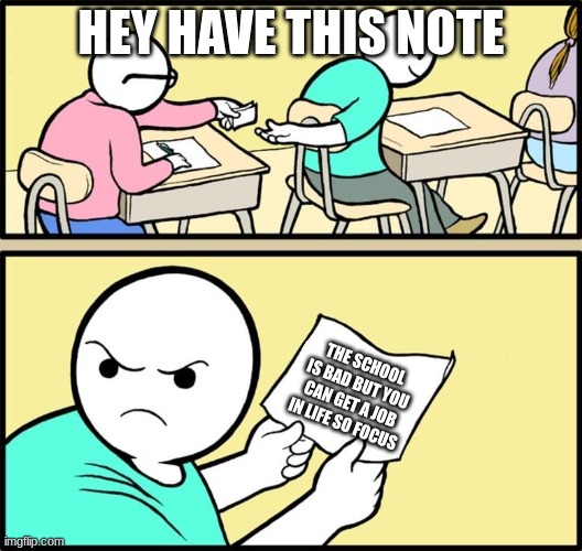 Note passing | HEY HAVE THIS NOTE; THE SCHOOL IS BAD BUT YOU CAN GET A JOB IN LIFE SO FOCUS | image tagged in note passing | made w/ Imgflip meme maker