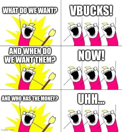 gutxrf8yulgkyvi | WHAT DO WE WANT? VBUCKS! AND WHEN DO WE WANT THEM? NOW! AND WHO HAS THE MONEY? UHH... | image tagged in memes,what do we want 3 | made w/ Imgflip meme maker