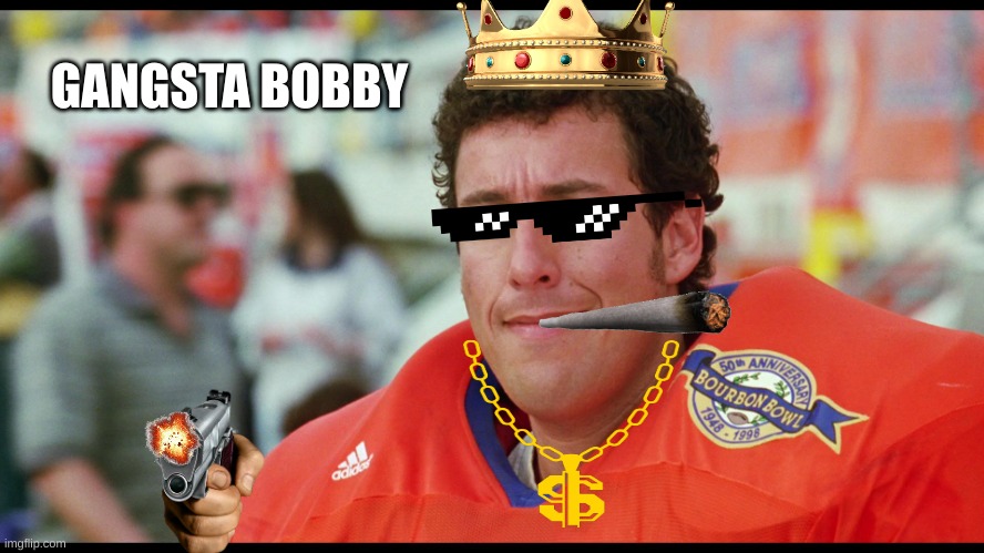 gangsta bobby | GANGSTA BOBBY | image tagged in water boy | made w/ Imgflip meme maker