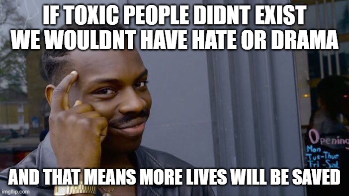think about it | IF TOXIC PEOPLE DIDNT EXIST WE WOULDNT HAVE HATE OR DRAMA; AND THAT MEANS MORE LIVES WILL BE SAVED | image tagged in memes,roll safe think about it | made w/ Imgflip meme maker