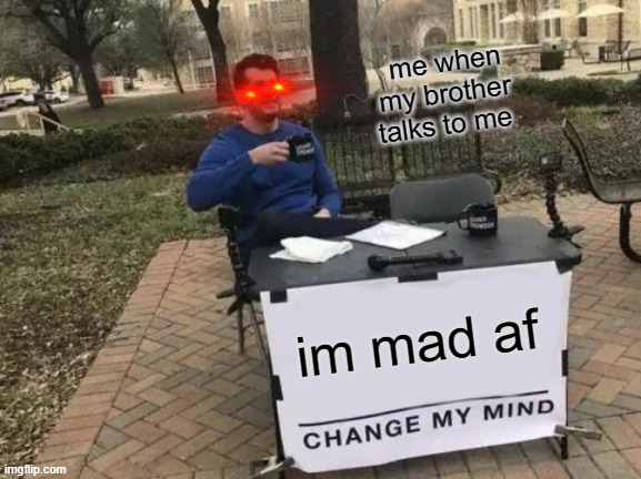 Change My Mind | me when my brother talks to me; im mad af | image tagged in memes,change my mind | made w/ Imgflip meme maker