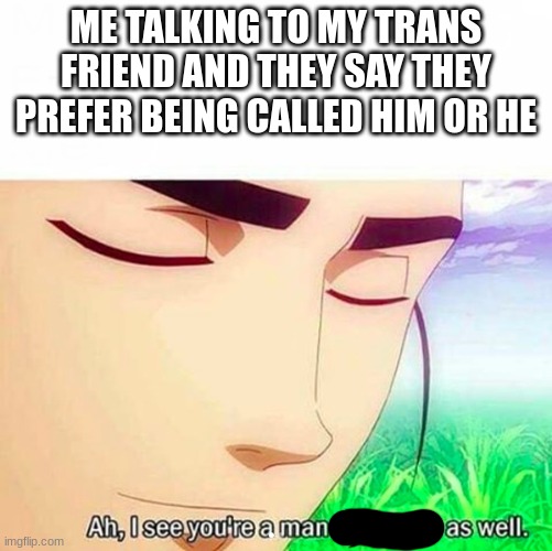 bruh |  ME TALKING TO MY TRANS FRIEND AND THEY SAY THEY PREFER BEING CALLED HIM OR HE | image tagged in ah i see you are a man of culture as well | made w/ Imgflip meme maker
