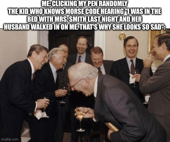 Laughing Men In Suits Meme | ME: CLICKING MY PEN RANDOMLY
THE KID WHO KNOWS MORSE CODE HEARING "I WAS IN THE BED WITH MRS. SMITH LAST NIGHT AND HER HUSBAND WALKED IN ON ME. THAT'S WHY SHE LOOKS SO SAD": | image tagged in memes,laughing men in suits | made w/ Imgflip meme maker