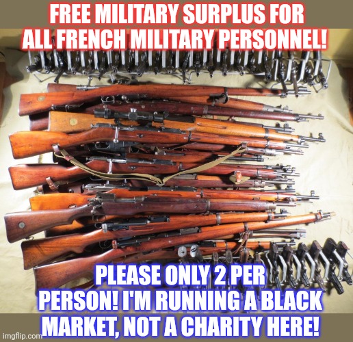 Get ready Frenchman! | FREE MILITARY SURPLUS FOR ALL FRENCH MILITARY PERSONNEL! PLEASE ONLY 2 PER PERSON! I'M RUNNING A BLACK MARKET, NOT A CHARITY HERE! | image tagged in free,guns,for all frenchman,lock and load | made w/ Imgflip meme maker