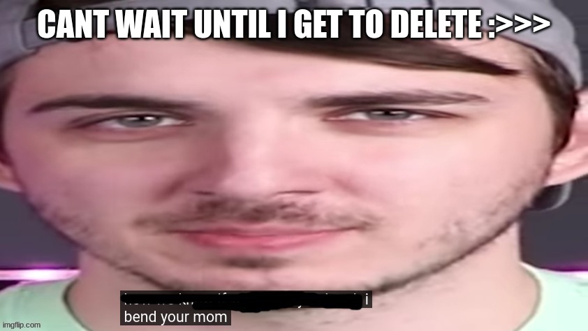 chris bends ur mom. | CANT WAIT UNTIL I GET TO DELETE :>>> | image tagged in chris bends ur mom,im /hj | made w/ Imgflip meme maker