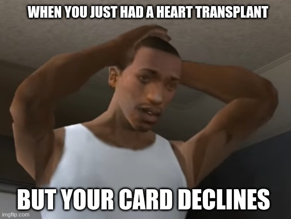 ded | WHEN YOU JUST HAD A HEART TRANSPLANT; BUT YOUR CARD DECLINES | image tagged in desperate cj | made w/ Imgflip meme maker