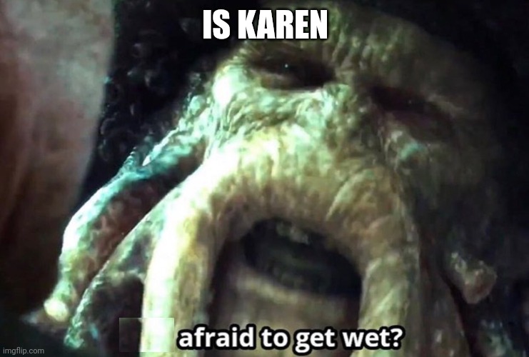 Afraid to get wet? | IS KAREN | image tagged in afraid to get wet | made w/ Imgflip meme maker