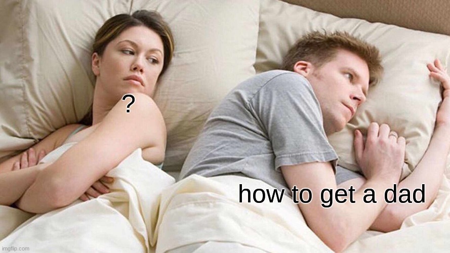 I Bet He's Thinking About Other Women | ? how to get a dad | image tagged in memes,i bet he's thinking about other women | made w/ Imgflip meme maker