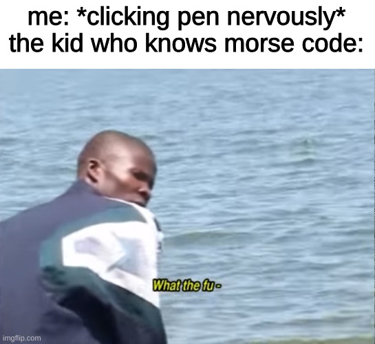 oh no | me: *clicking pen nervously*
the kid who knows morse code: | image tagged in what the fu- | made w/ Imgflip meme maker