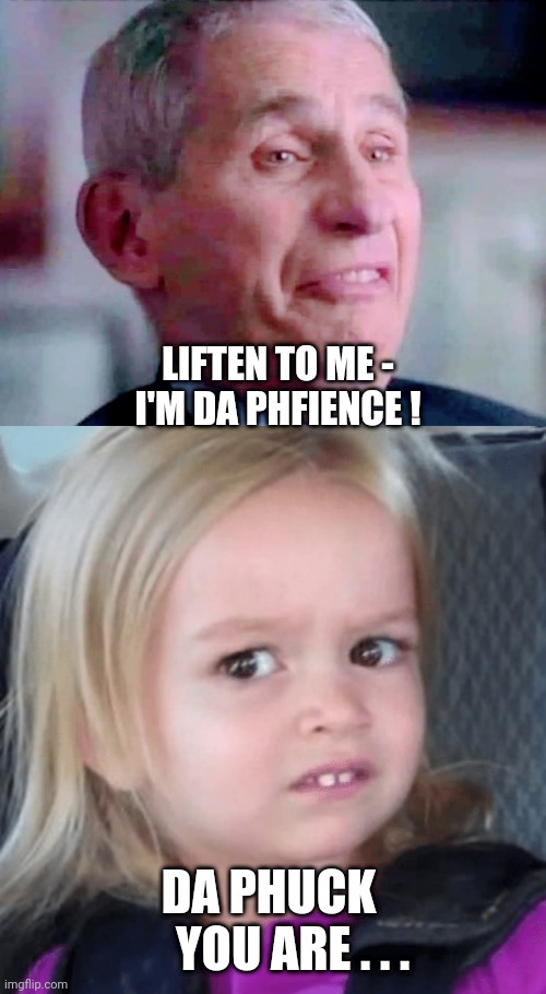 Pfizer Phfience | LIFTEN TO ME -
I'M DA PHFIENCE ! DA PHUCK 
    YOU ARE . . . | image tagged in fauci,liberals,democrats,covid,vaccine,joe biden | made w/ Imgflip meme maker