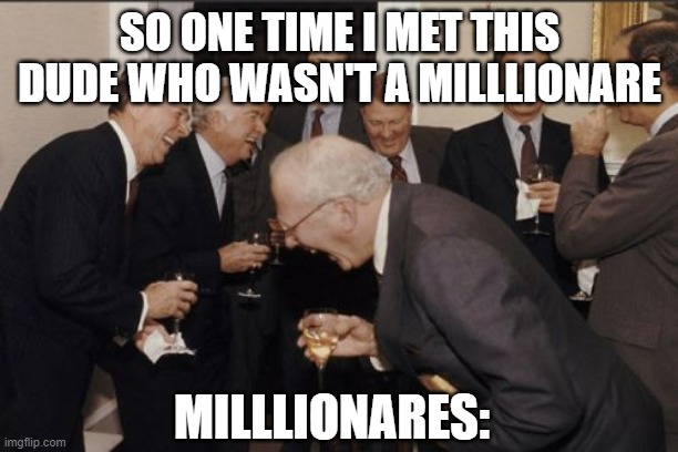 Laughing Men In Suits Meme | SO ONE TIME I MET THIS DUDE WHO WASN'T A MILLLIONARE; MILLLIONARES: | image tagged in memes,laughing men in suits | made w/ Imgflip meme maker