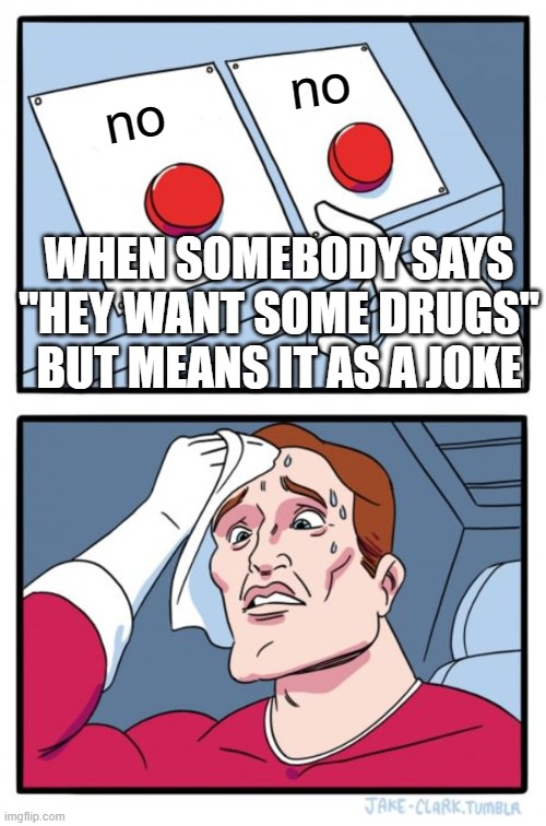 Two Buttons | no; no; WHEN SOMEBODY SAYS "HEY WANT SOME DRUGS" BUT MEANS IT AS A JOKE | image tagged in memes,two buttons | made w/ Imgflip meme maker