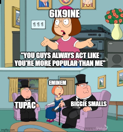 Meg Family Guy Better than me | 6IX9INE; "YOU GUYS ALWAYS ACT LIKE YOU'RE MORE POPULAR THAN ME"; EMINEM; BIGGIE SMALLS; TUPAC | image tagged in meg family guy better than me | made w/ Imgflip meme maker