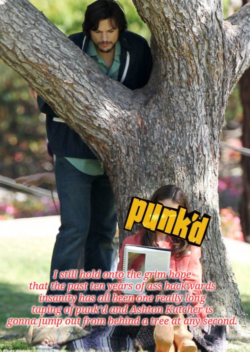 I still hold onto the grim hope that the past ten years of ass backwards insanity has all been one really long taping of punk'd and Ashton Kutcher is gonna jump out from behind a tree at any second. | image tagged in punkd,hope,reality,ashton kutcher,2022 | made w/ Imgflip meme maker