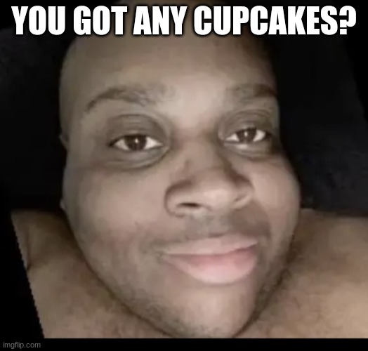edp 445 | YOU GOT ANY CUPCAKES? | image tagged in edp selfie | made w/ Imgflip meme maker