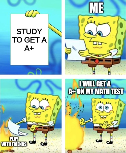 Spongebob Burning Paper | ME; STUDY TO GET A
A+; I WILL GET A   A+ ON MY MATH TEST; PLAY WITH FRIENDS | image tagged in spongebob burning paper | made w/ Imgflip meme maker