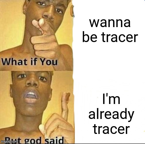 What if you-But god said | wanna be tracer; I'm already tracer | image tagged in what if you-but god said,gaming,im already tracer,overwatch | made w/ Imgflip meme maker