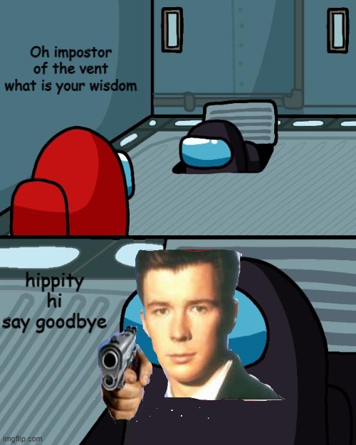 Weak meme | Oh impostor of the vent what is your wisdom; hippity hi say goodbye | image tagged in o imposter of the vent what is your wisdom,say goodbye,rickroll,among us | made w/ Imgflip meme maker