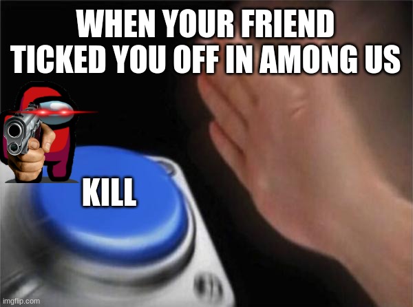 Finish it | WHEN YOUR FRIEND TICKED YOU OFF IN AMONG US; KILL | image tagged in memes,blank nut button | made w/ Imgflip meme maker